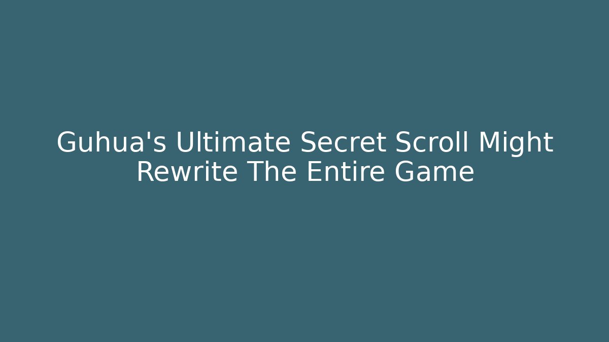 Guhua’s Ultimate Secret Scroll Might Rewrite The Entire Game