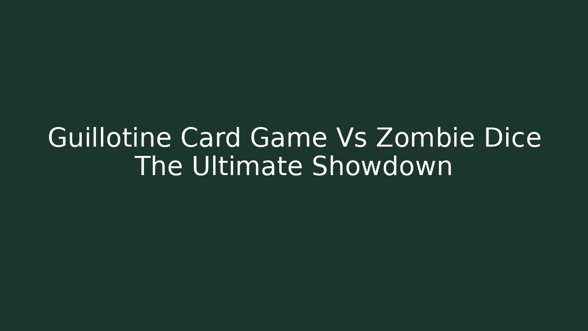 Guillotine Card Game Vs Zombie Dice The Ultimate Showdown
