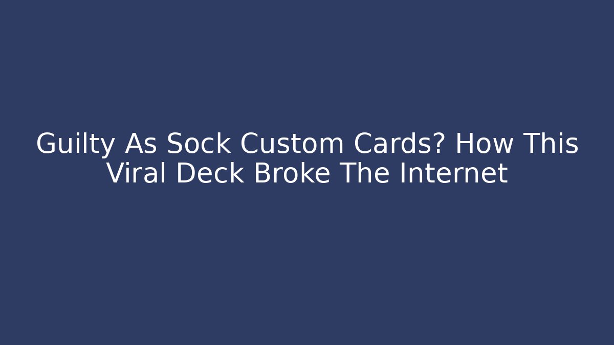 Guilty As Sock Custom Cards? How This Viral Deck Broke The Internet