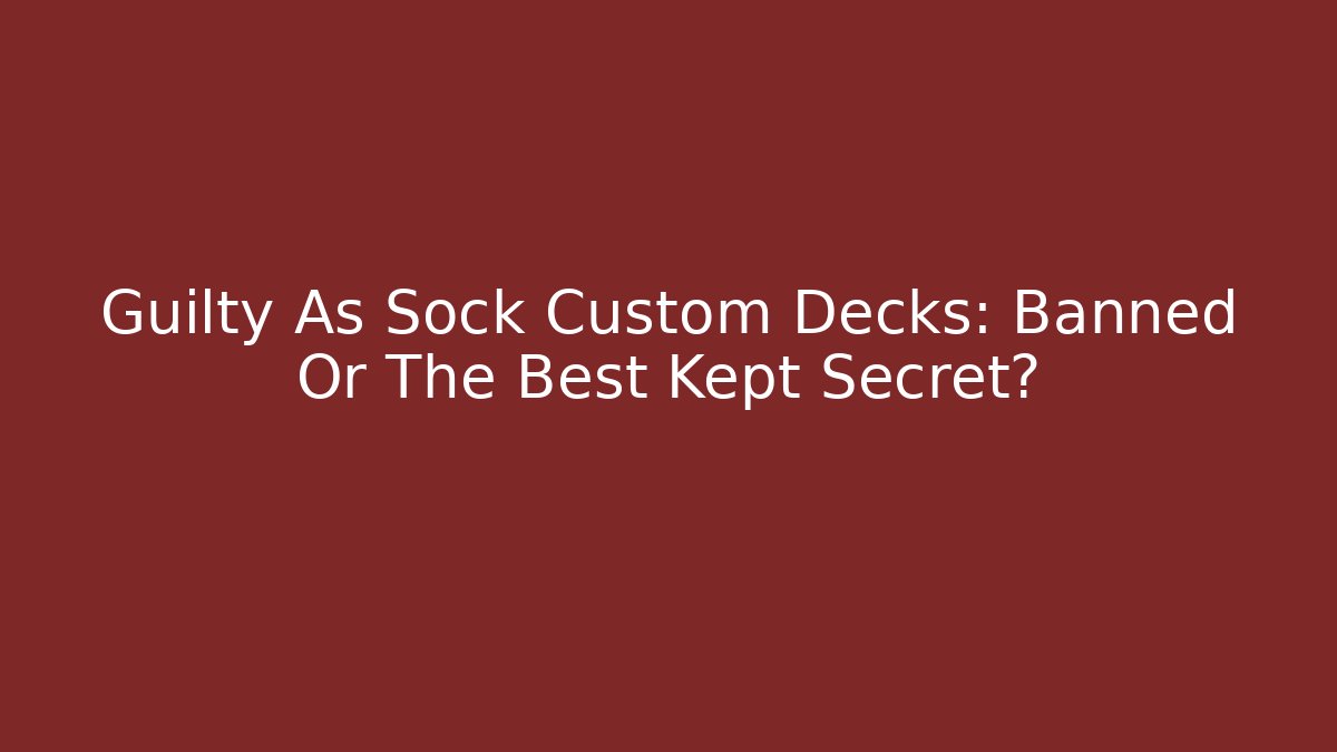 Guilty As Sock Custom Decks: Banned Or The Best Kept Secret?