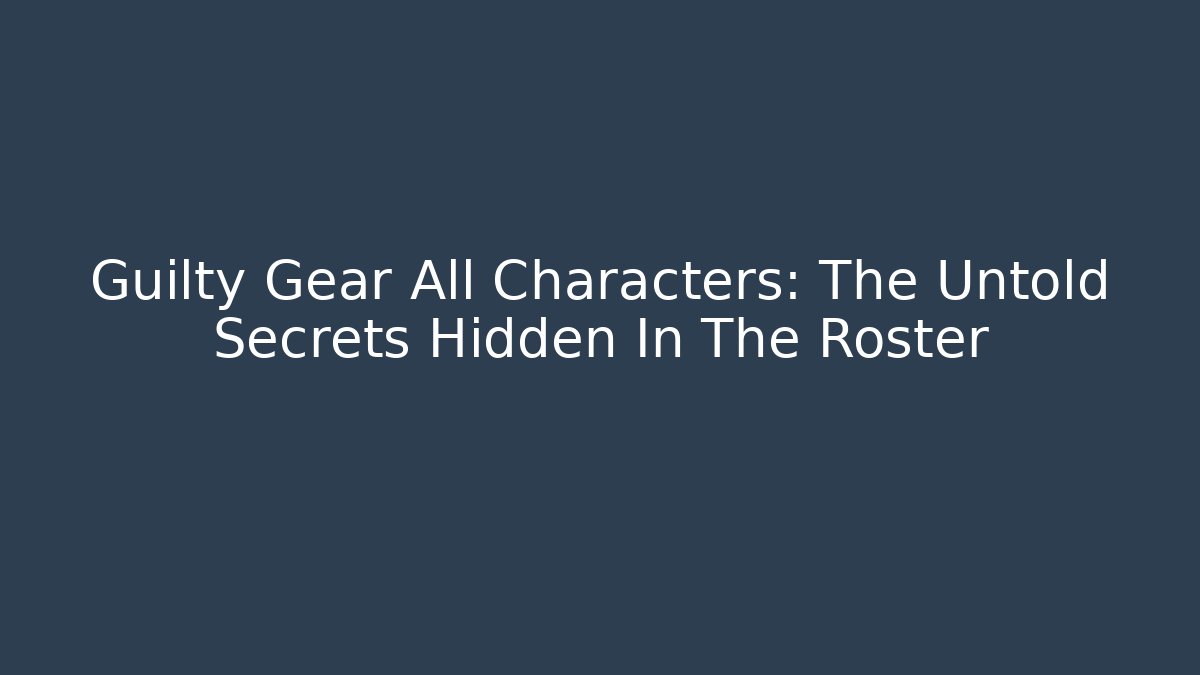 Guilty Gear All Characters: The Untold Secrets Hidden In The Roster