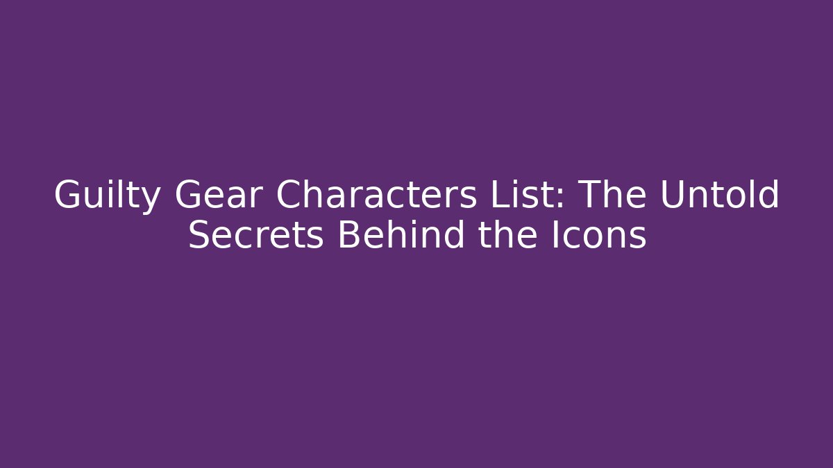 Guilty Gear Characters List: The Untold Secrets Behind the Icons