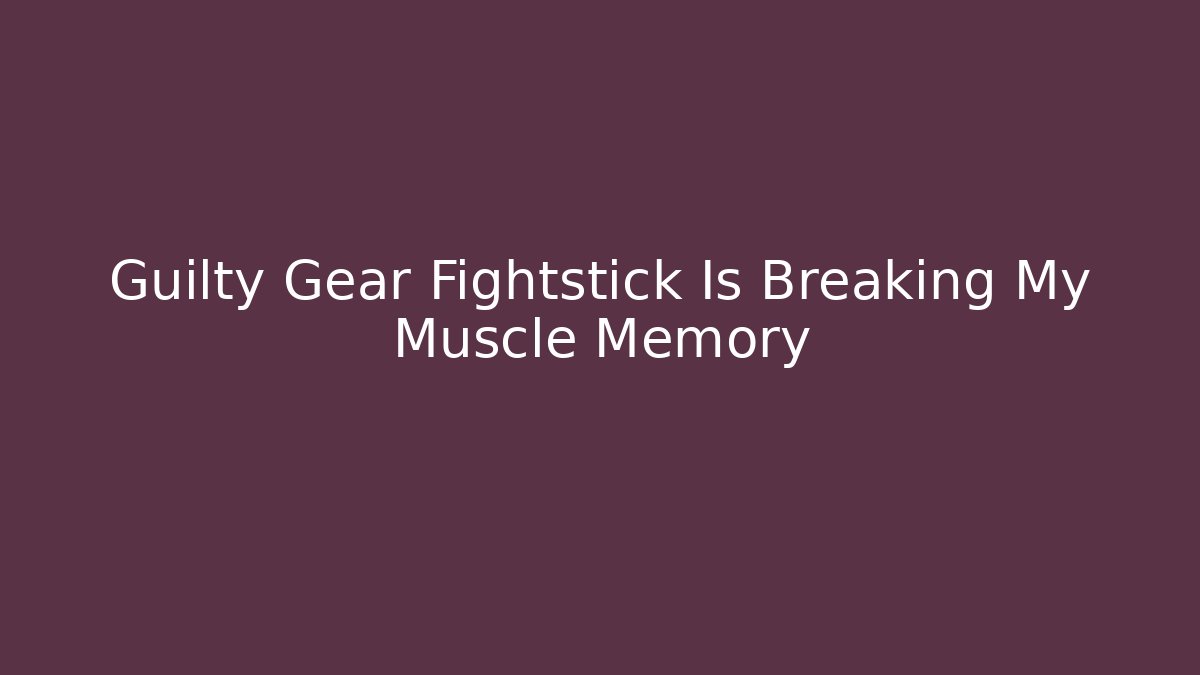 Guilty Gear Fightstick Is Breaking My Muscle Memory