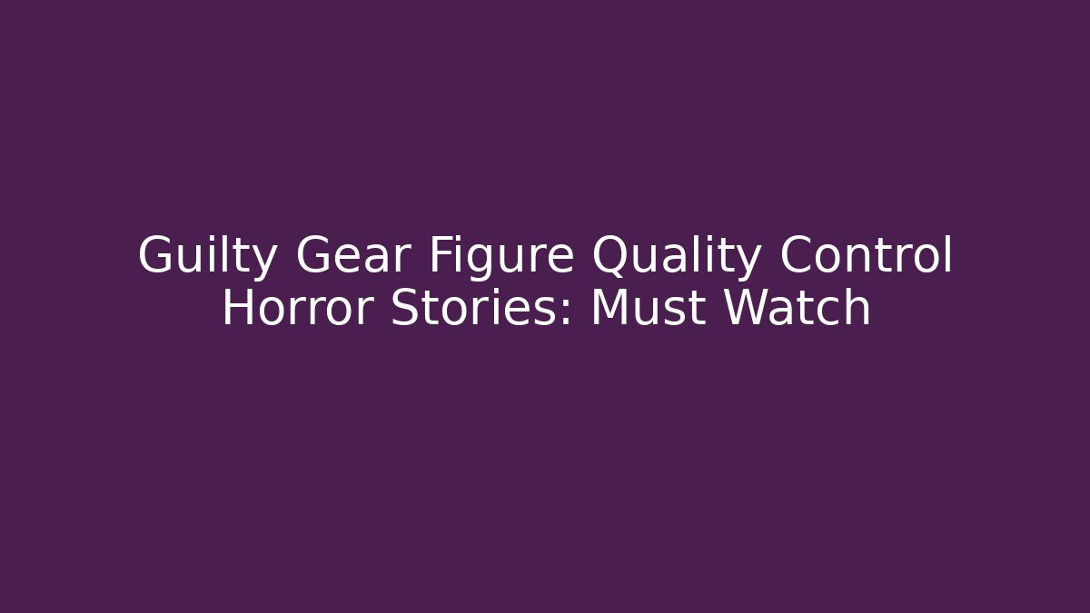 Guilty Gear Figure Quality Control Horror Stories: Must Watch