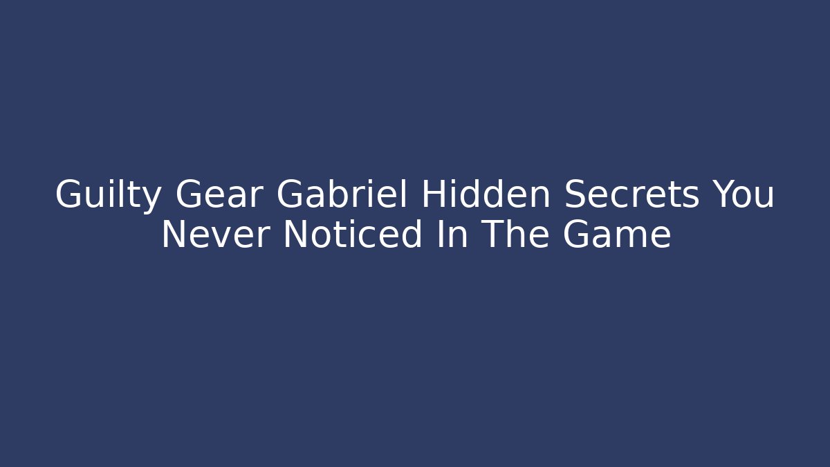 Guilty Gear Gabriel Hidden Secrets You Never Noticed In The Game