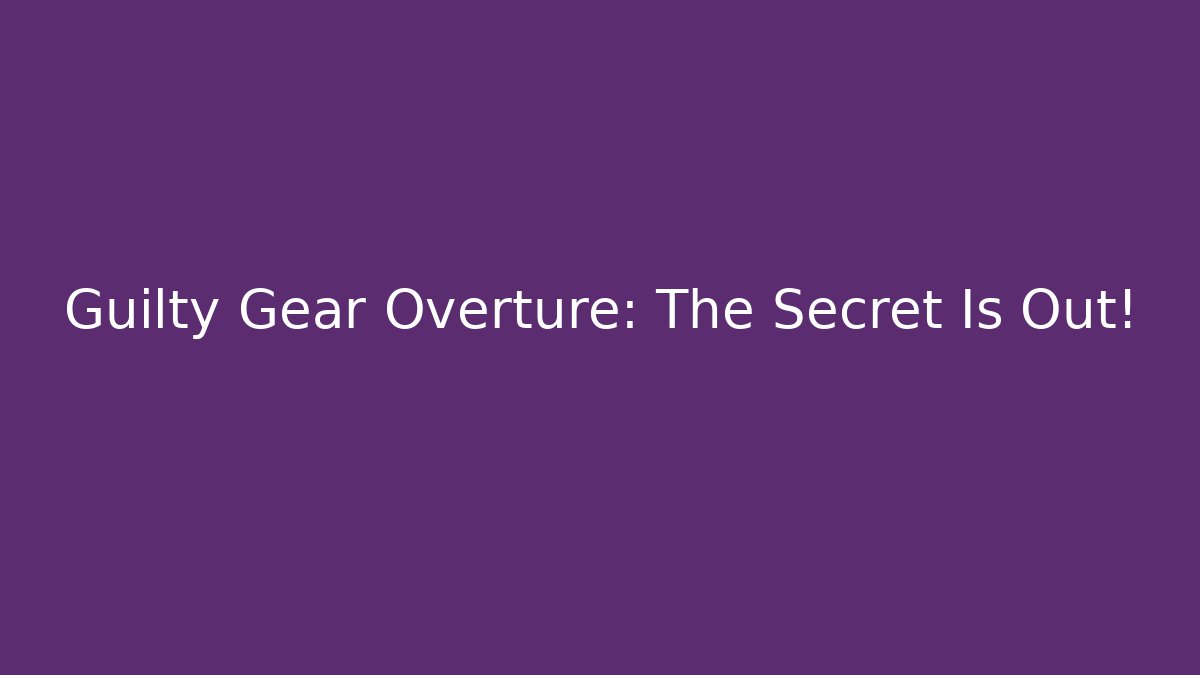 Guilty Gear Overture: The Secret Is Out!