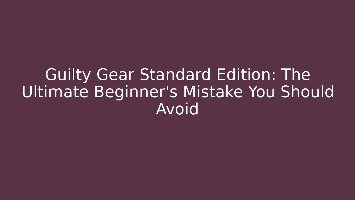 Guilty Gear Standard Edition: The Ultimate Beginner’s Mistake You Should Avoid
