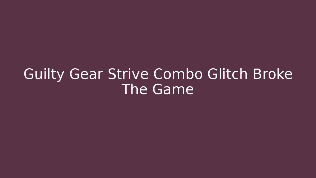 Guilty Gear Strive Combo Glitch Broke The Game