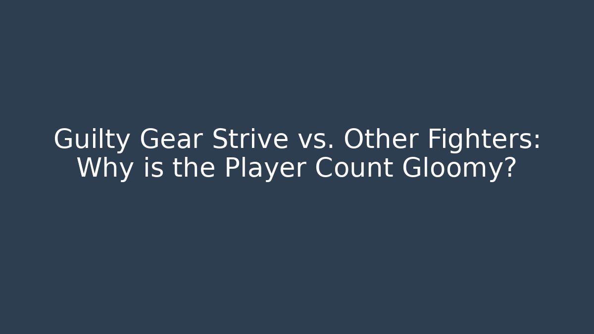Guilty Gear Strive vs. Other Fighters: Why is the Player Count Gloomy?