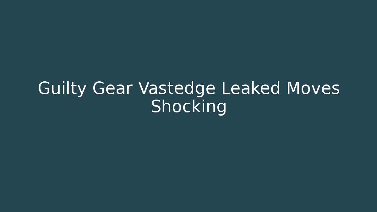 Guilty Gear Vastedge Leaked Moves Shocking