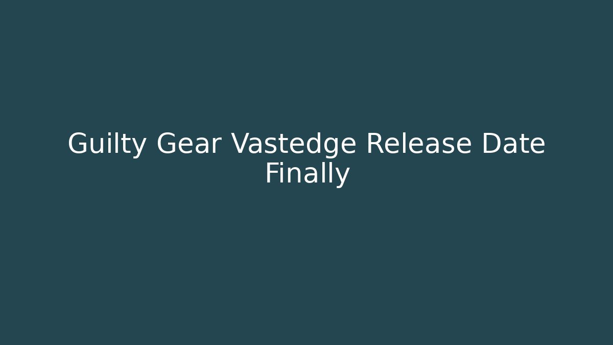 Guilty Gear Vastedge Release Date Finally