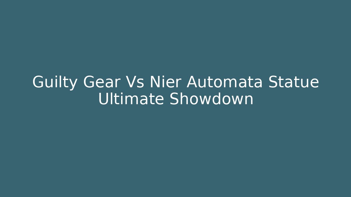 Guilty Gear Vs Nier Automata Statue Ultimate Showdown