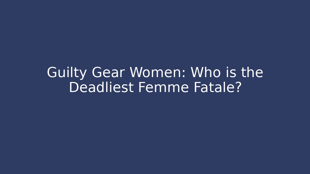 Guilty Gear Women: Who is the Deadliest Femme Fatale?