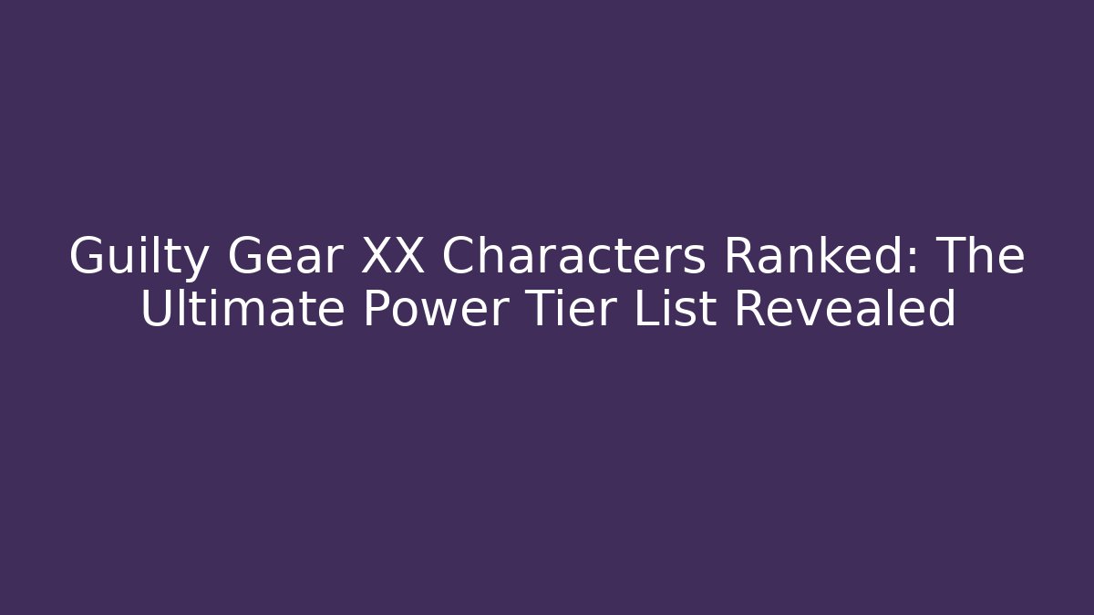 Guilty Gear XX Characters Ranked: The Ultimate Power Tier List Revealed - Critter Realm