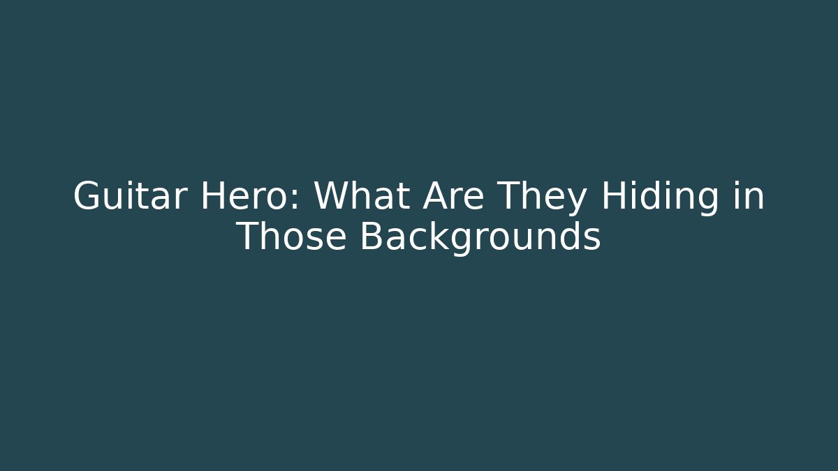 Guitar Hero: What Are They Hiding in Those Backgrounds