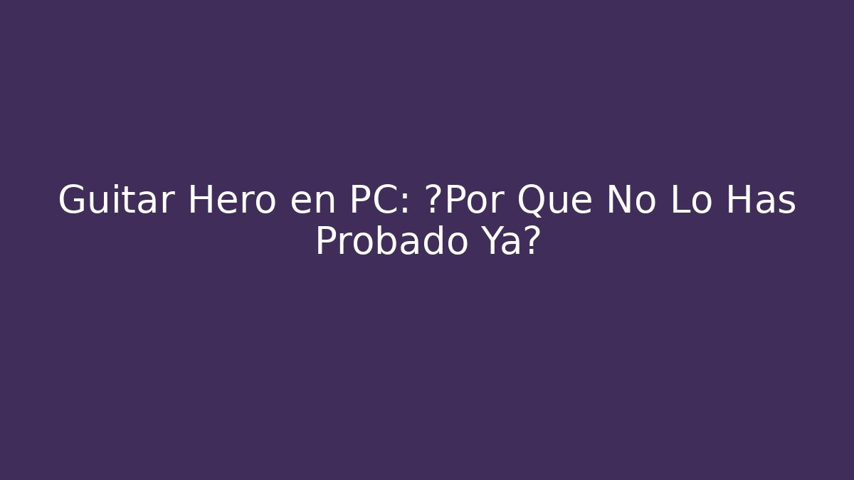 Guitar Hero en PC: ¿Por Qué No Lo Has Probado Ya?