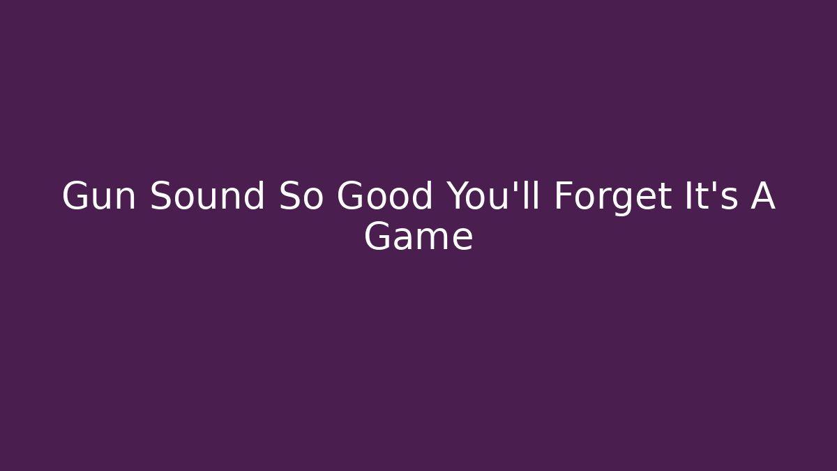 Gun Sound So Good You’ll Forget It’s A Game