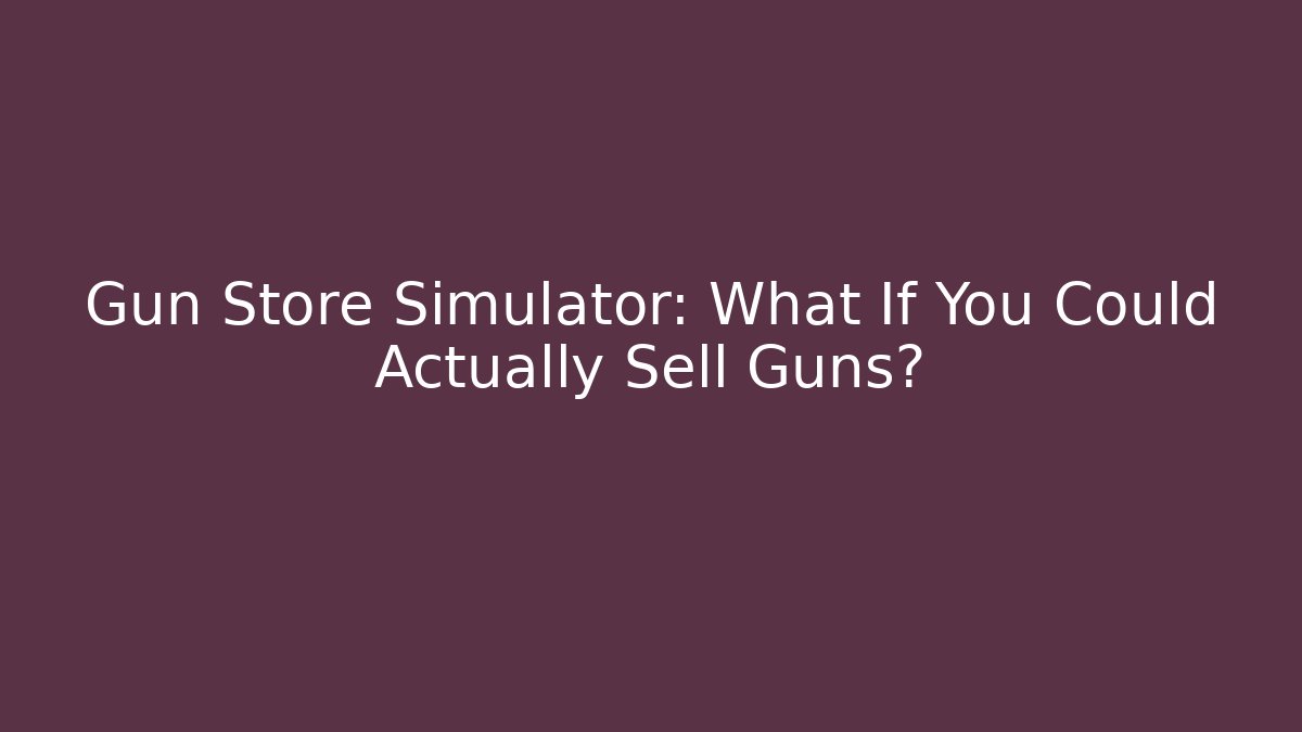 Gun Store Simulator: What If You Could Actually Sell Guns?