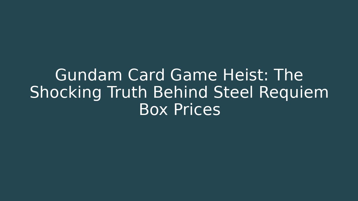 Gundam Card Game Heist: The Shocking Truth Behind Steel Requiem Box Prices