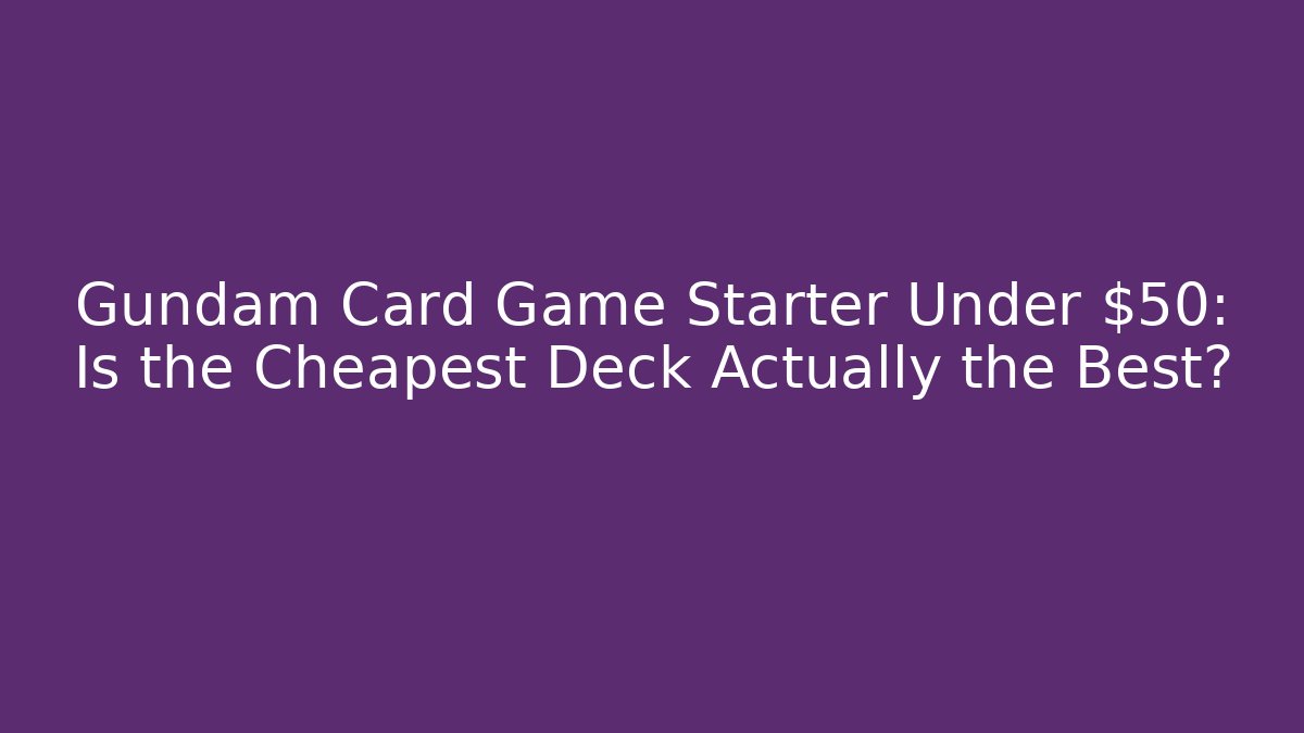 Gundam Card Game Starter Under $50: Is the Cheapest Deck Actually the Best?