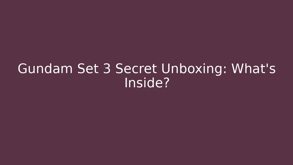 Gundam Set 3 Secret Unboxing: What’s Inside?