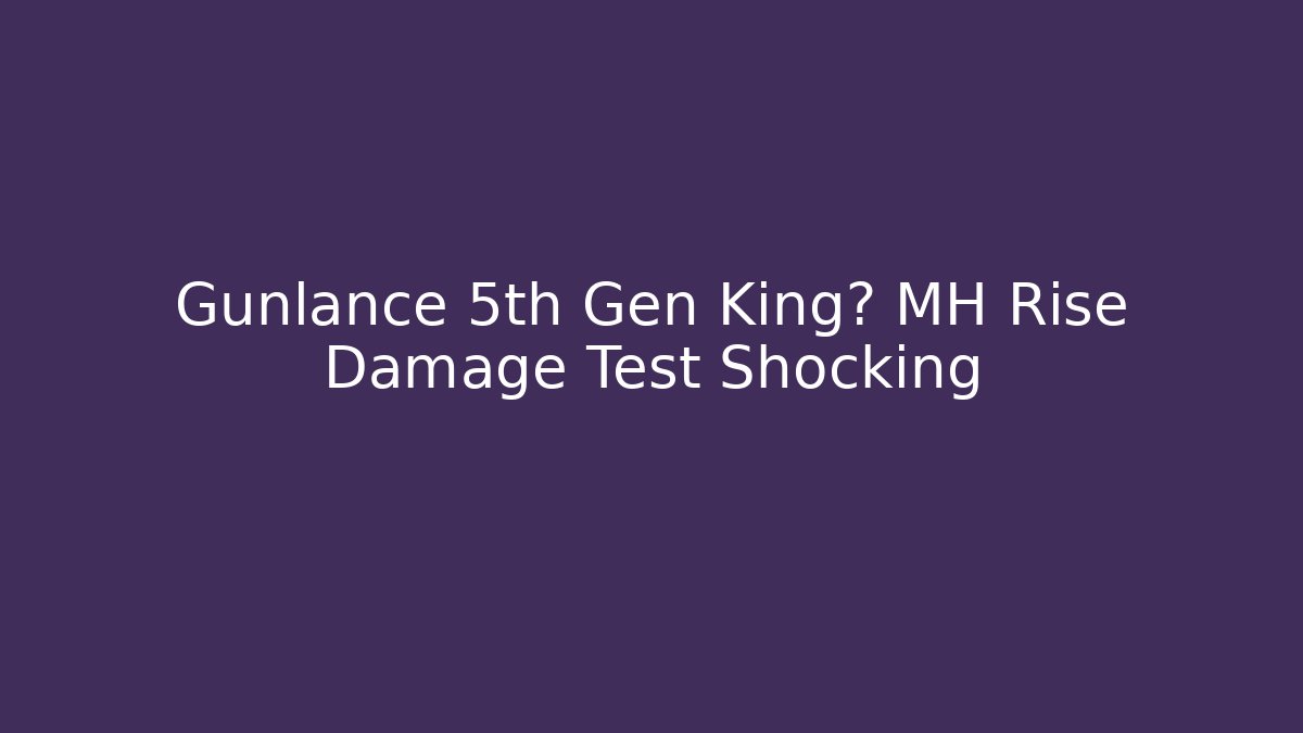 Gunlance 5th Gen King? MH Rise Damage Test Shocking