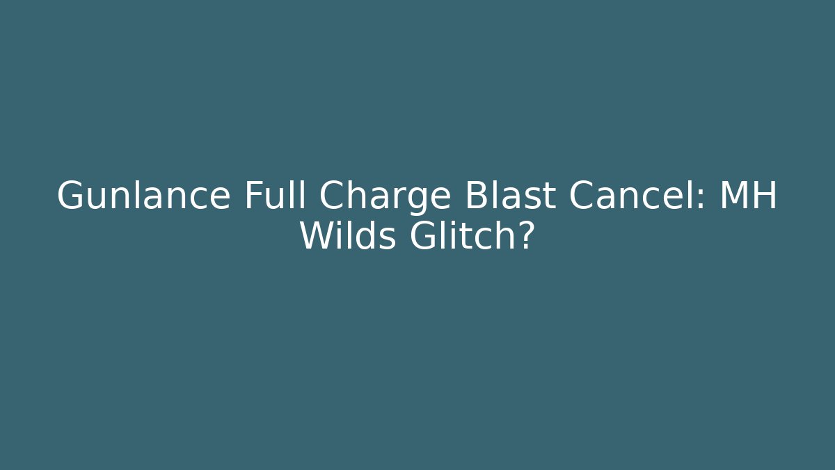 Gunlance Full Charge Blast Cancel: MH Wilds Glitch?