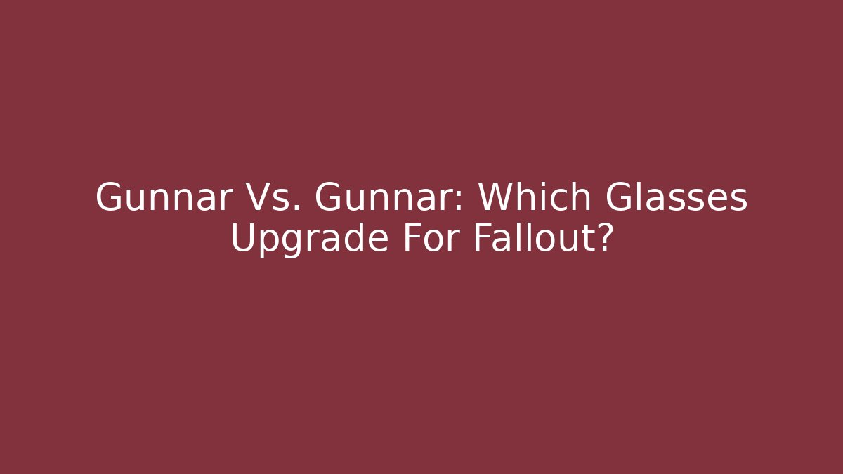 Gunnar Vs. Gunnar: Which Glasses Upgrade For Fallout?