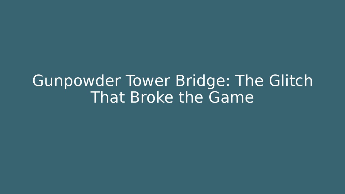 Gunpowder Tower Bridge: The Glitch That Broke the Game