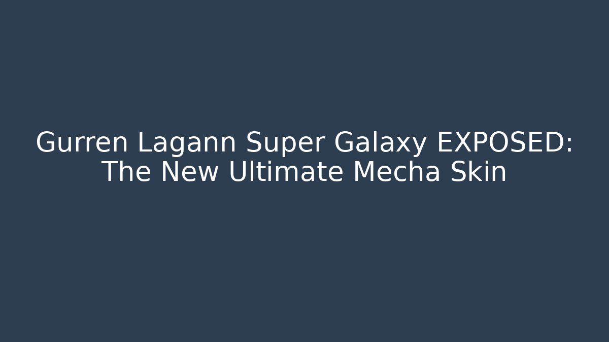 Gurren Lagann Super Galaxy EXPOSED: The New Ultimate Mecha Skin