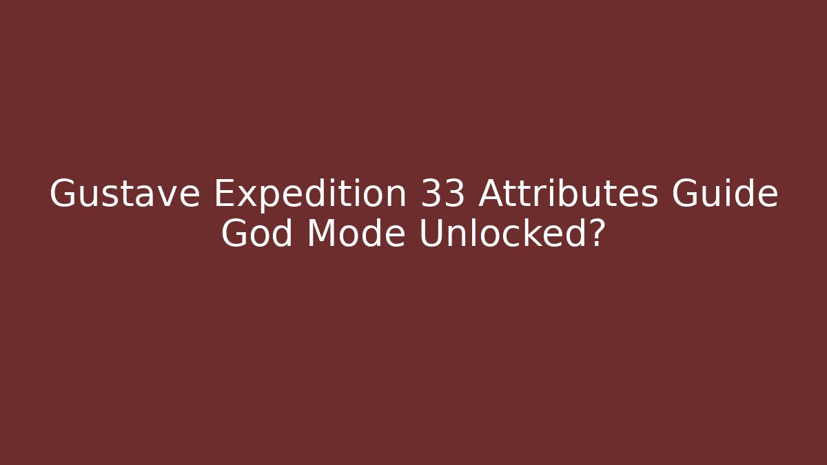 Gustave Expedition 33 Attributes Guide God Mode Unlocked?