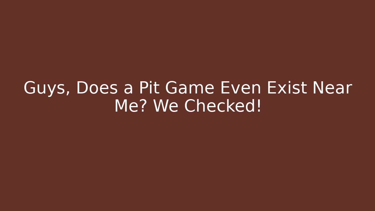 Guys, Does a Pit Game Even Exist Near Me? We Checked!