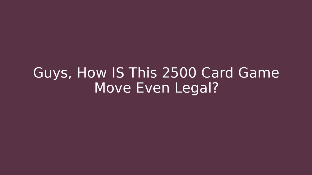 Guys, How IS This 2500 Card Game Move Even Legal?