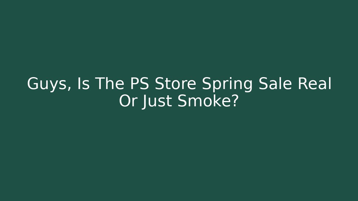 Guys, Is The PS Store Spring Sale Real Or Just Smoke?
