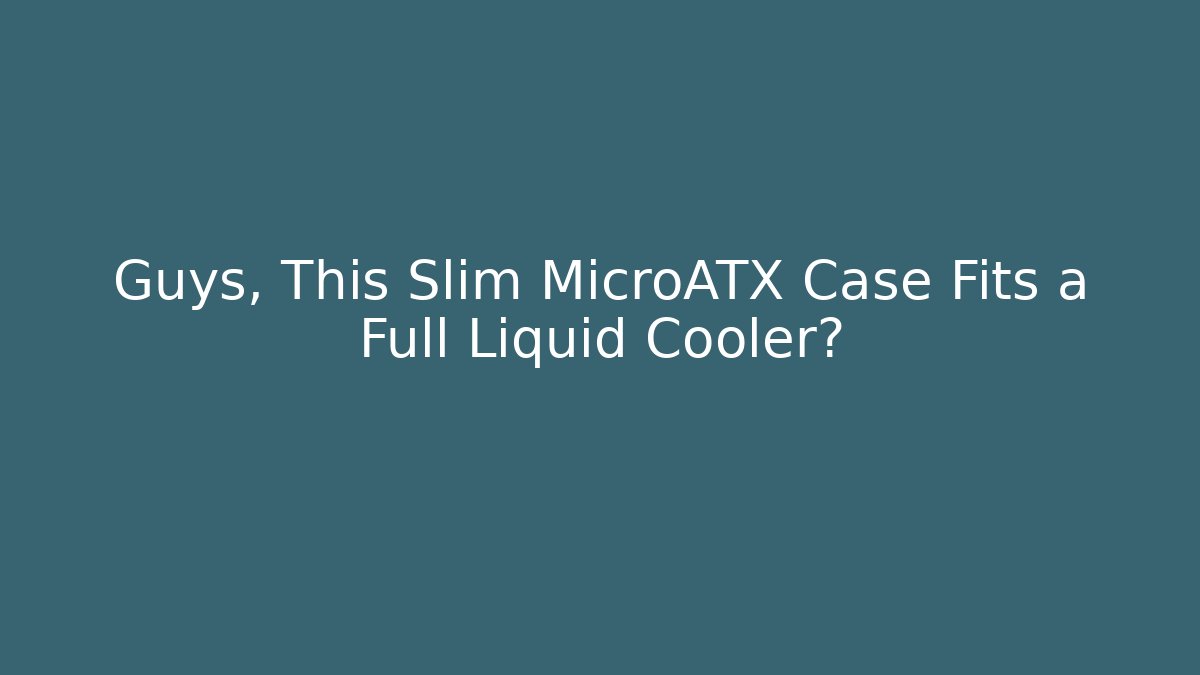 Guys, This Slim MicroATX Case Fits a Full Liquid Cooler?