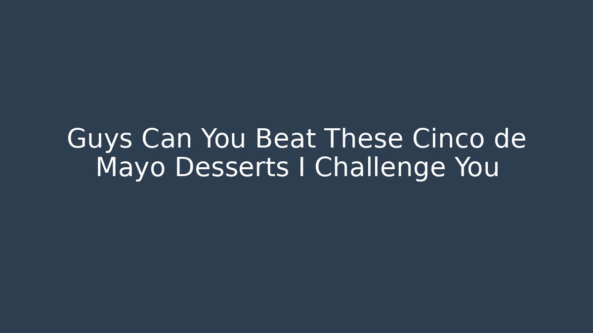 Guys Can You Beat These Cinco de Mayo Desserts I Challenge You