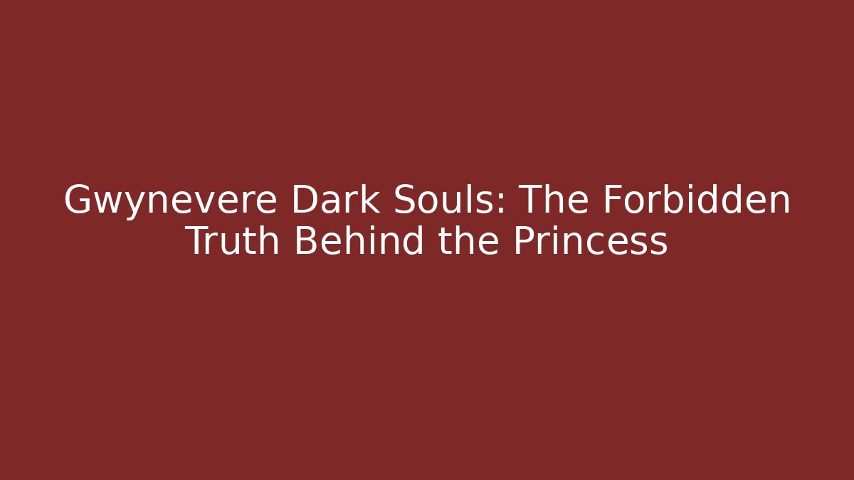 Gwynevere Dark Souls: The Forbidden Truth Behind the Princess
