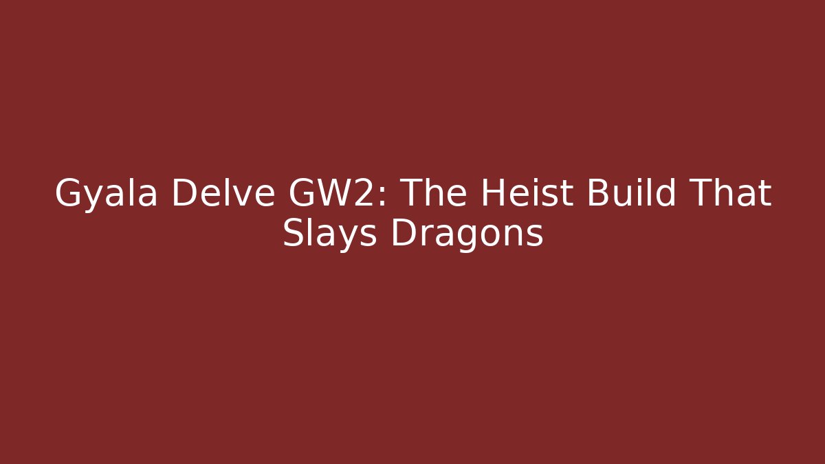 Gyala Delve GW2: The Heist Build That Slays Dragons