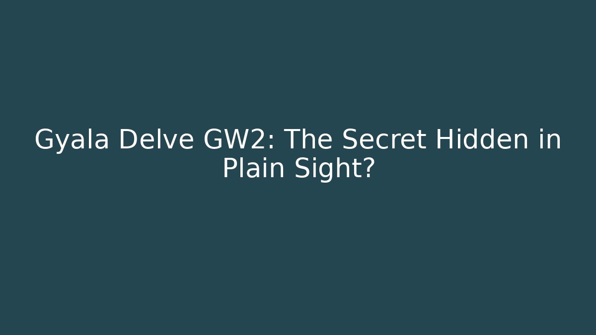 Gyala Delve GW2: The Secret Hidden in Plain Sight?