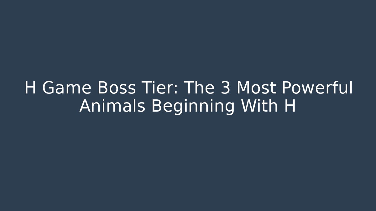 H Game Boss Tier: The 3 Most Powerful Animals Beginning With H