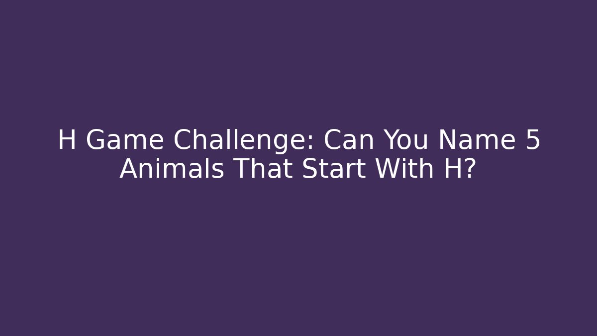 H Game Challenge: Can You Name 5 Animals That Start With H?