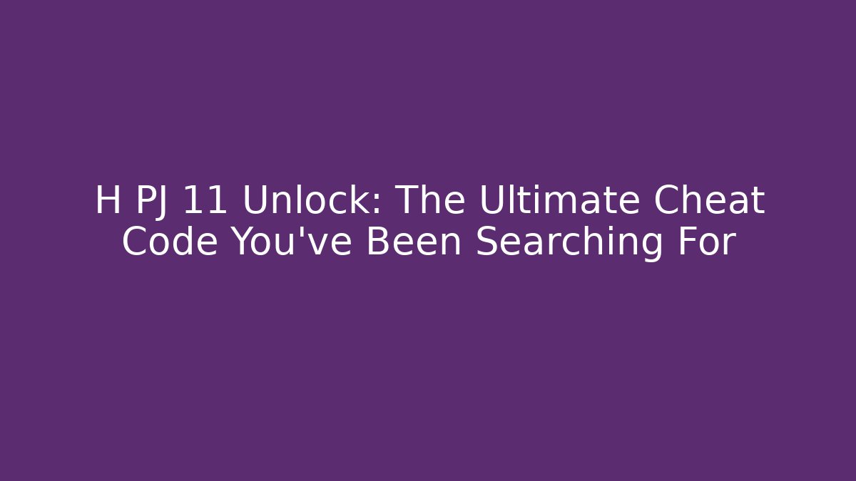 H PJ 11 Unlock: The Ultimate Cheat Code You've Been Searching For