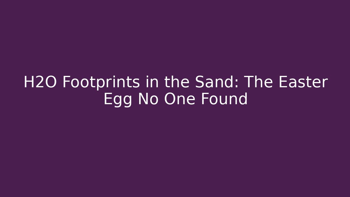 H2O Footprints in the Sand: The Easter Egg No One Found