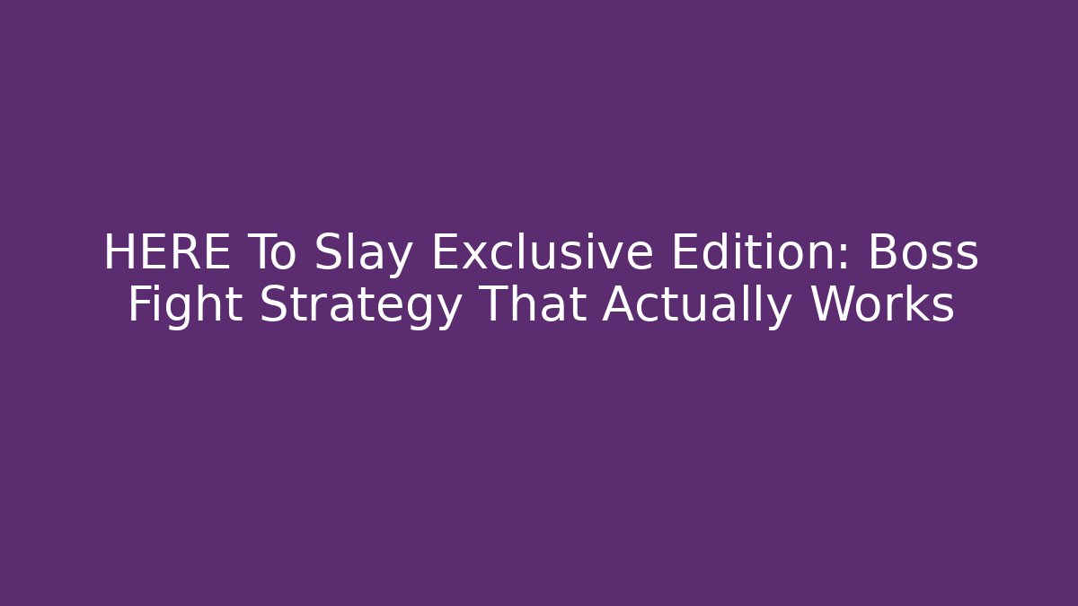 HERE To Slay Exclusive Edition: Boss Fight Strategy That Actually Works