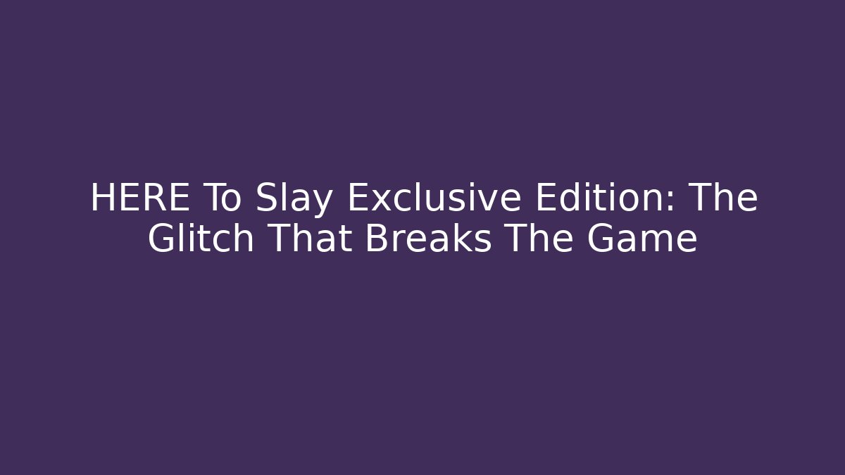 HERE To Slay Exclusive Edition: The Glitch That Breaks The Game