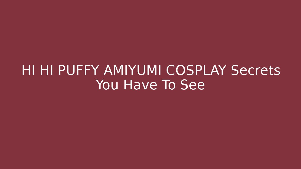 HI HI PUFFY AMIYUMI COSPLAY Secrets You Have To See