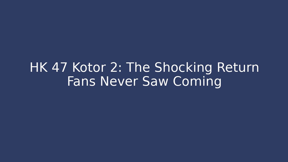 HK 47 Kotor 2: The Shocking Return Fans Never Saw Coming