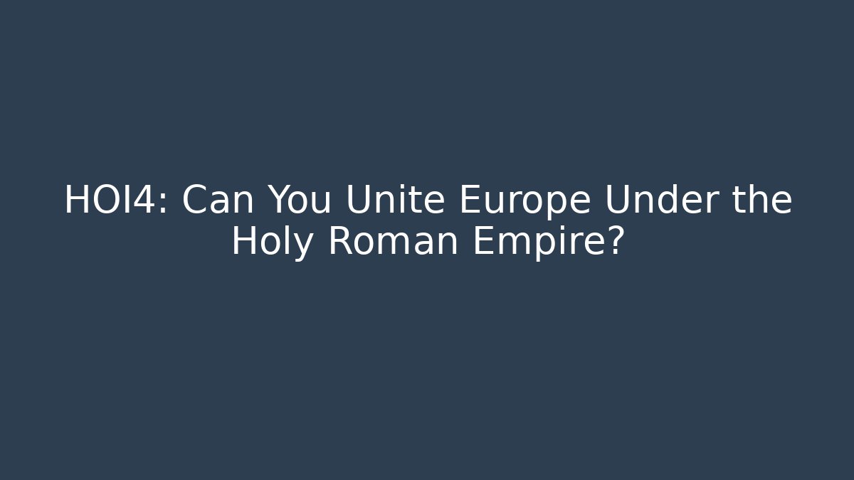 HOI4: Can You Unite Europe Under the Holy Roman Empire?
