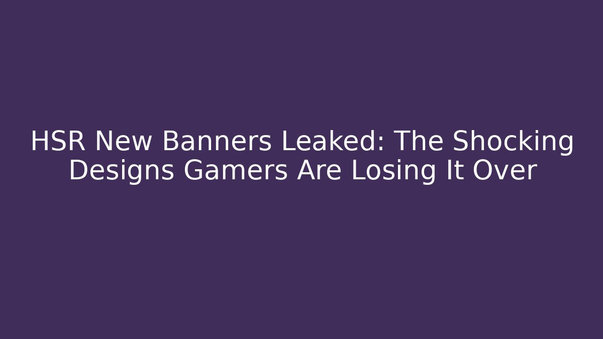 HSR New Banners Leaked: The Shocking Designs Gamers Are Losing It Over