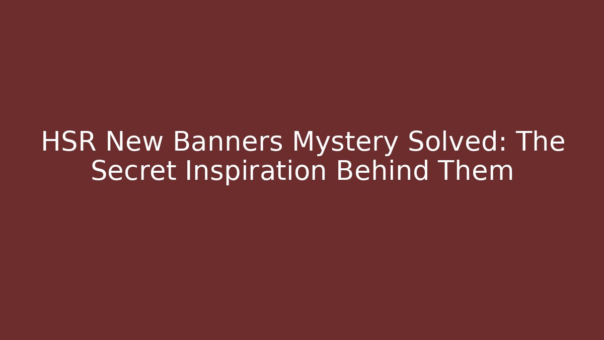 HSR New Banners Mystery Solved: The Secret Inspiration Behind Them